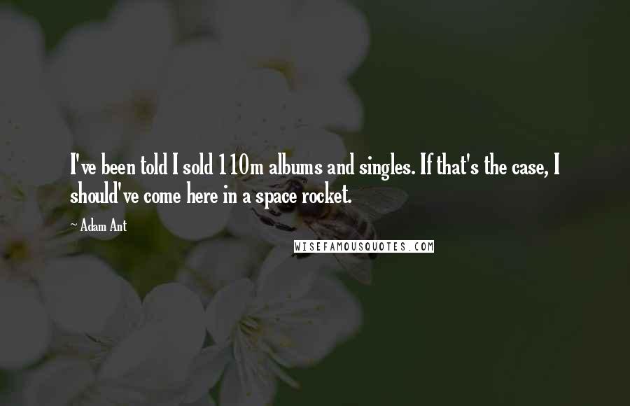 Adam Ant Quotes: I've been told I sold 110m albums and singles. If that's the case, I should've come here in a space rocket.