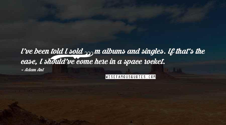 Adam Ant Quotes: I've been told I sold 110m albums and singles. If that's the case, I should've come here in a space rocket.