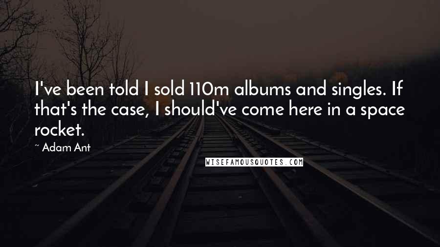 Adam Ant Quotes: I've been told I sold 110m albums and singles. If that's the case, I should've come here in a space rocket.