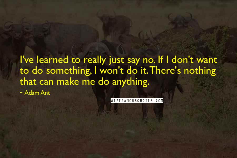Adam Ant Quotes: I've learned to really just say no. If I don't want to do something, I won't do it. There's nothing that can make me do anything.