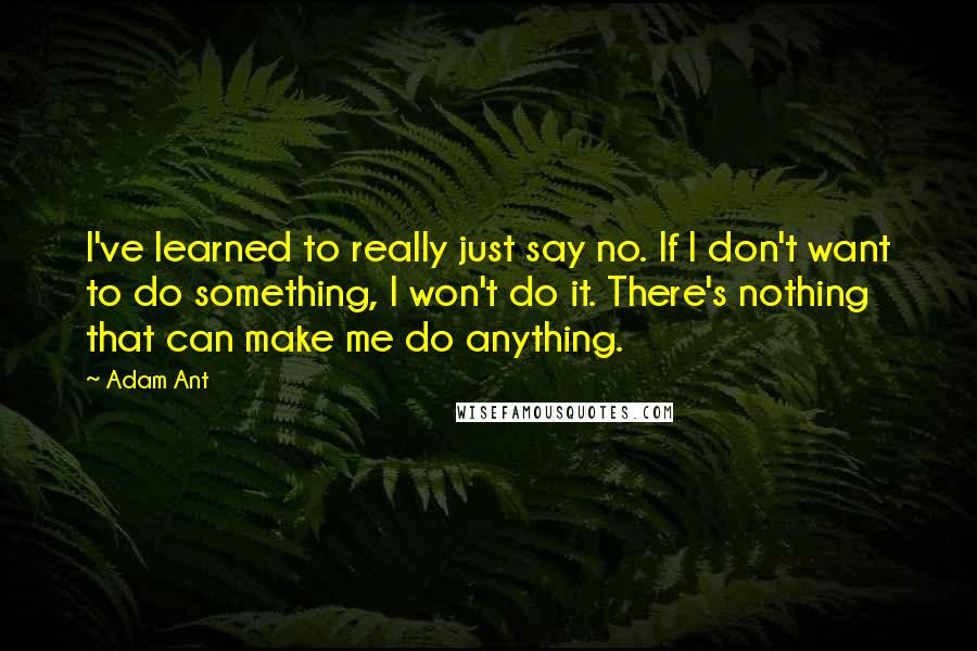 Adam Ant Quotes: I've learned to really just say no. If I don't want to do something, I won't do it. There's nothing that can make me do anything.
