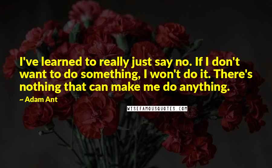 Adam Ant Quotes: I've learned to really just say no. If I don't want to do something, I won't do it. There's nothing that can make me do anything.