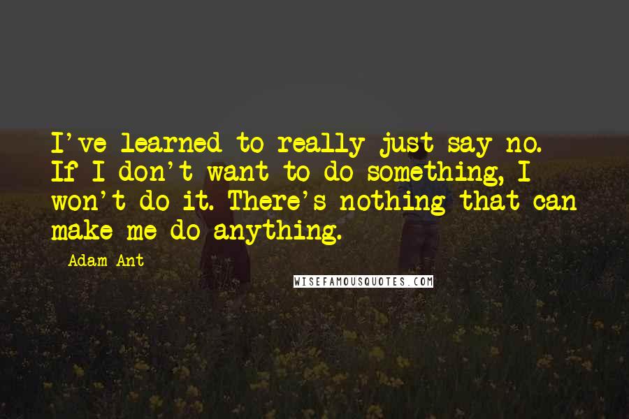 Adam Ant Quotes: I've learned to really just say no. If I don't want to do something, I won't do it. There's nothing that can make me do anything.