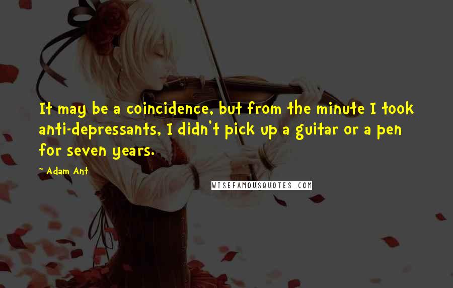 Adam Ant Quotes: It may be a coincidence, but from the minute I took anti-depressants, I didn't pick up a guitar or a pen for seven years.