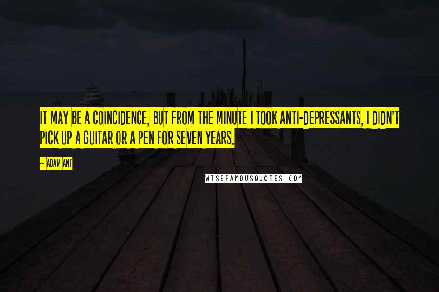 Adam Ant Quotes: It may be a coincidence, but from the minute I took anti-depressants, I didn't pick up a guitar or a pen for seven years.