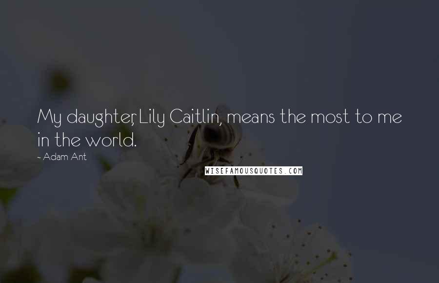 Adam Ant Quotes: My daughter, Lily Caitlin, means the most to me in the world.