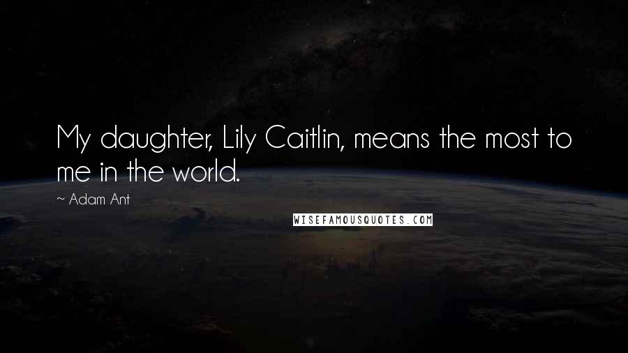 Adam Ant Quotes: My daughter, Lily Caitlin, means the most to me in the world.