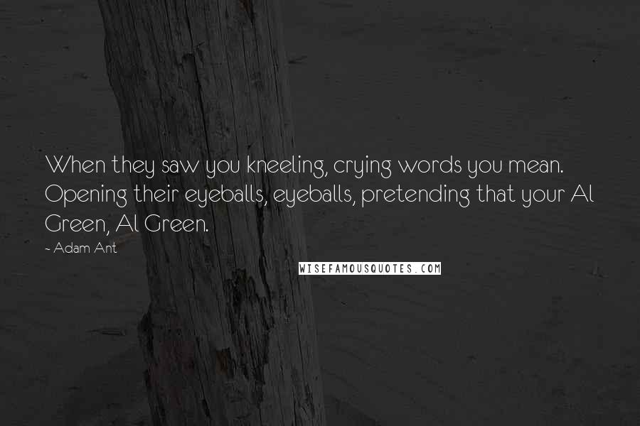 Adam Ant Quotes: When they saw you kneeling, crying words you mean. Opening their eyeballs, eyeballs, pretending that your Al Green, Al Green.