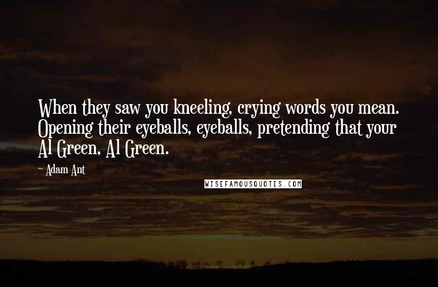 Adam Ant Quotes: When they saw you kneeling, crying words you mean. Opening their eyeballs, eyeballs, pretending that your Al Green, Al Green.