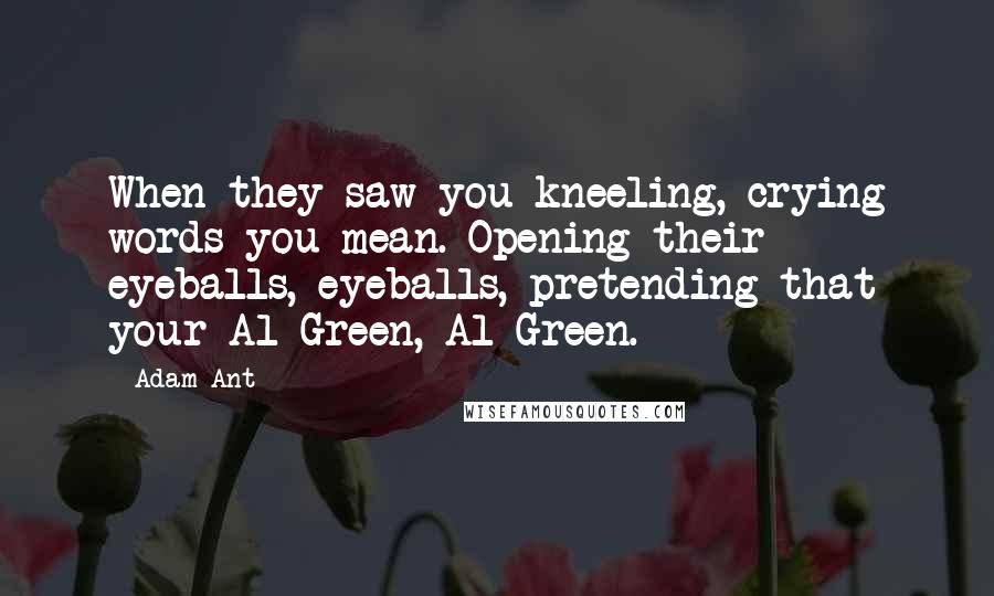 Adam Ant Quotes: When they saw you kneeling, crying words you mean. Opening their eyeballs, eyeballs, pretending that your Al Green, Al Green.