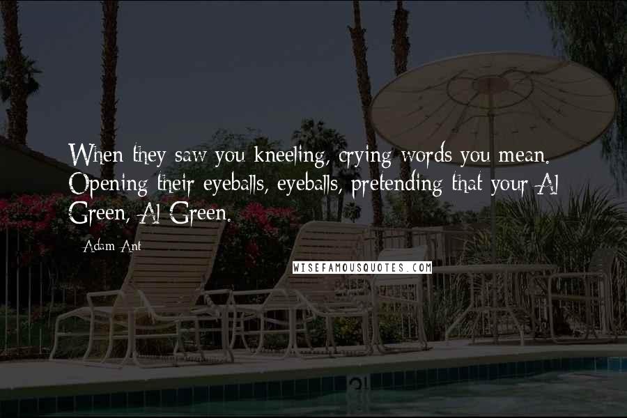 Adam Ant Quotes: When they saw you kneeling, crying words you mean. Opening their eyeballs, eyeballs, pretending that your Al Green, Al Green.