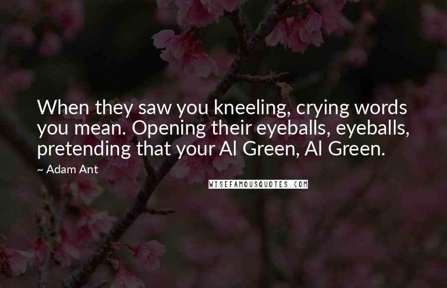 Adam Ant Quotes: When they saw you kneeling, crying words you mean. Opening their eyeballs, eyeballs, pretending that your Al Green, Al Green.