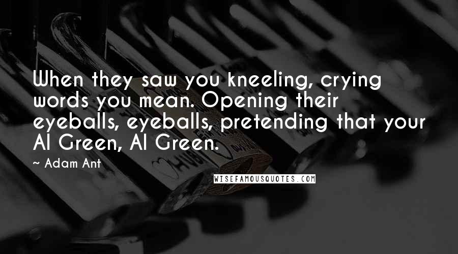 Adam Ant Quotes: When they saw you kneeling, crying words you mean. Opening their eyeballs, eyeballs, pretending that your Al Green, Al Green.