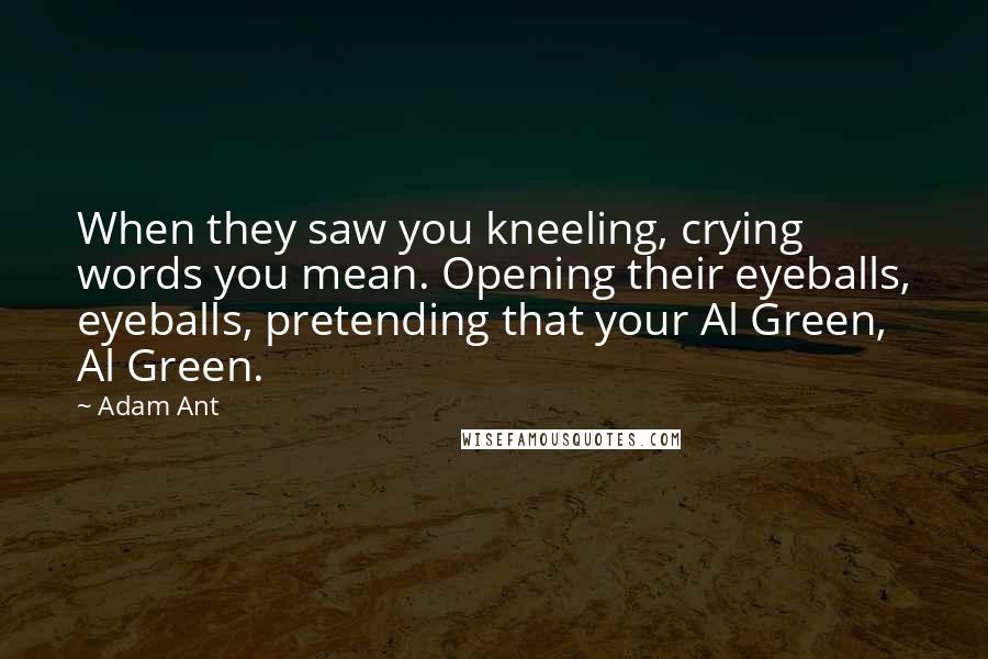 Adam Ant Quotes: When they saw you kneeling, crying words you mean. Opening their eyeballs, eyeballs, pretending that your Al Green, Al Green.