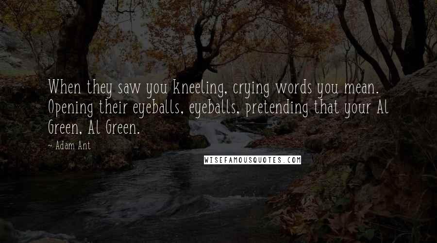 Adam Ant Quotes: When they saw you kneeling, crying words you mean. Opening their eyeballs, eyeballs, pretending that your Al Green, Al Green.