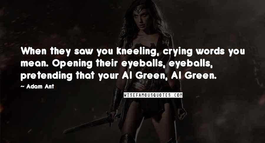 Adam Ant Quotes: When they saw you kneeling, crying words you mean. Opening their eyeballs, eyeballs, pretending that your Al Green, Al Green.