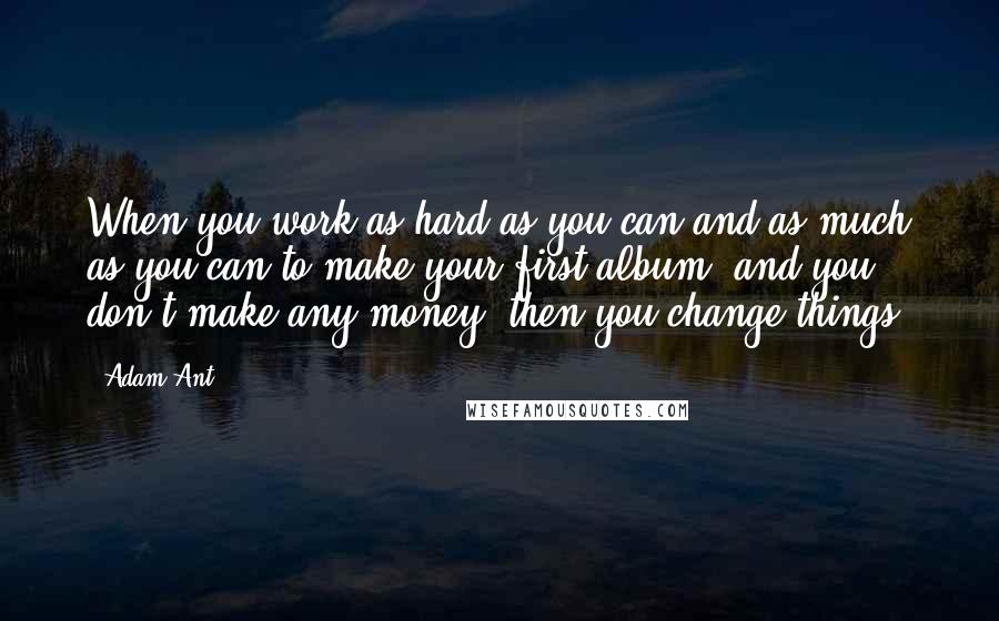 Adam Ant Quotes: When you work as hard as you can and as much as you can to make your first album, and you don't make any money, then you change things.