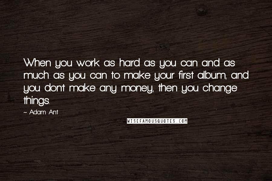 Adam Ant Quotes: When you work as hard as you can and as much as you can to make your first album, and you don't make any money, then you change things.