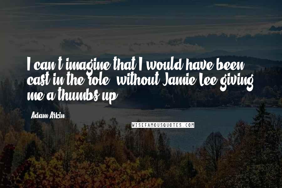 Adam Arkin Quotes: I can't imagine that I would have been cast in the role, without Jamie Lee giving me a thumbs up.