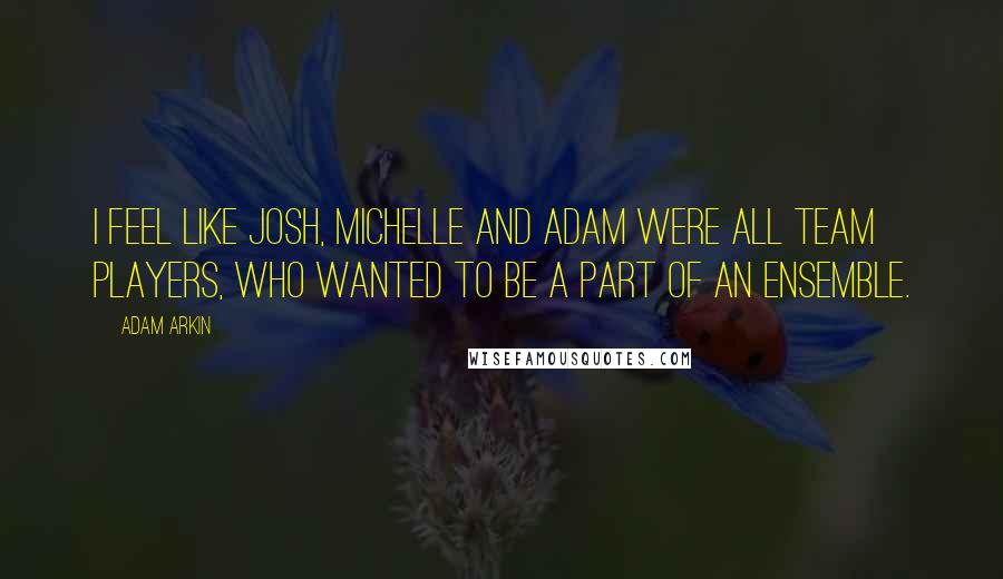 Adam Arkin Quotes: I feel like Josh, Michelle and Adam were all team players, who wanted to be a part of an ensemble.