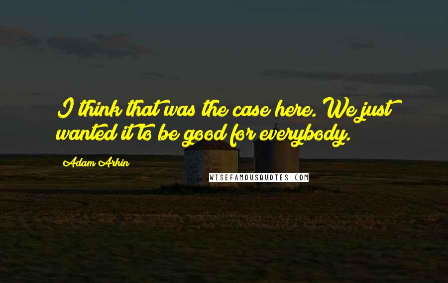 Adam Arkin Quotes: I think that was the case here. We just wanted it to be good for everybody.