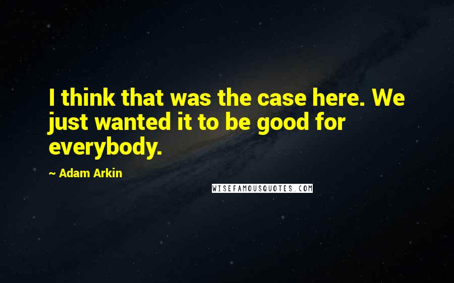 Adam Arkin Quotes: I think that was the case here. We just wanted it to be good for everybody.