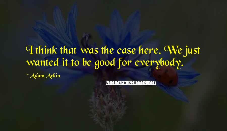 Adam Arkin Quotes: I think that was the case here. We just wanted it to be good for everybody.