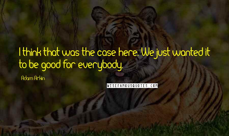 Adam Arkin Quotes: I think that was the case here. We just wanted it to be good for everybody.