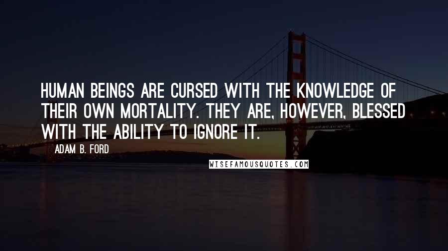 Adam B. Ford Quotes: Human beings are cursed with the knowledge of their own mortality. They are, however, blessed with the ability to ignore it.