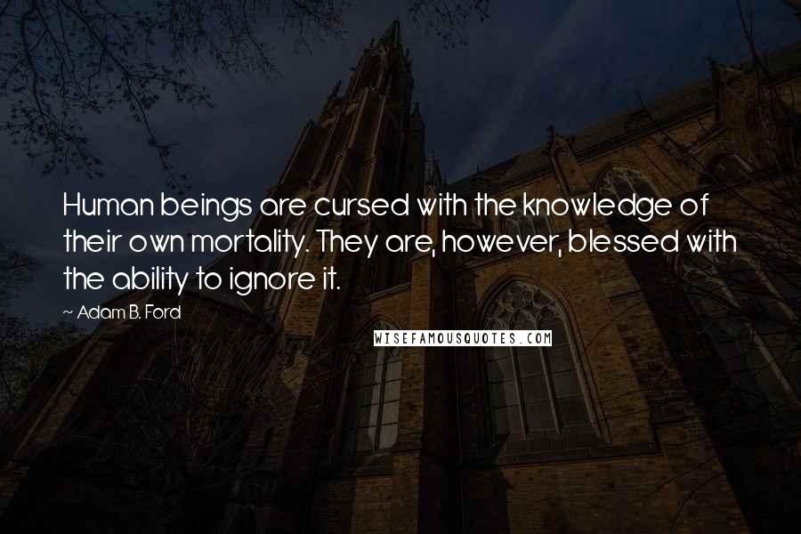 Adam B. Ford Quotes: Human beings are cursed with the knowledge of their own mortality. They are, however, blessed with the ability to ignore it.