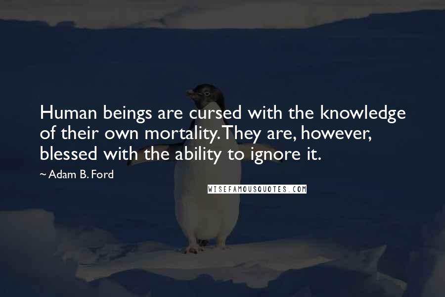Adam B. Ford Quotes: Human beings are cursed with the knowledge of their own mortality. They are, however, blessed with the ability to ignore it.