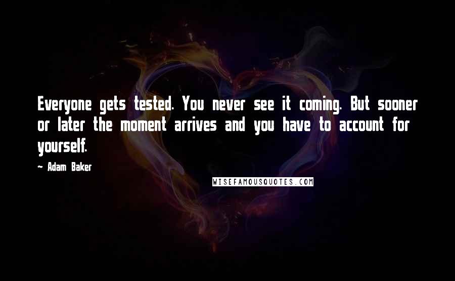 Adam Baker Quotes: Everyone gets tested. You never see it coming. But sooner or later the moment arrives and you have to account for yourself.