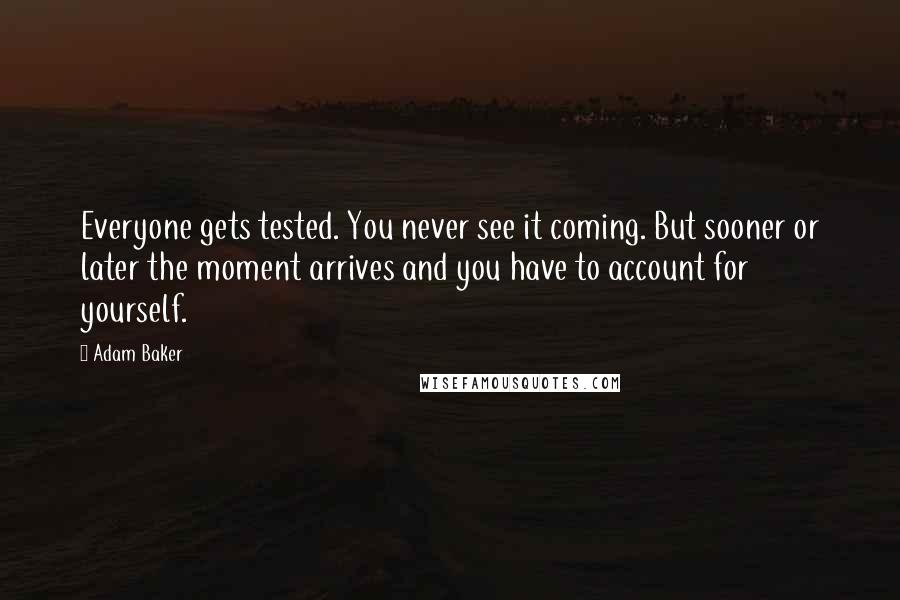 Adam Baker Quotes: Everyone gets tested. You never see it coming. But sooner or later the moment arrives and you have to account for yourself.