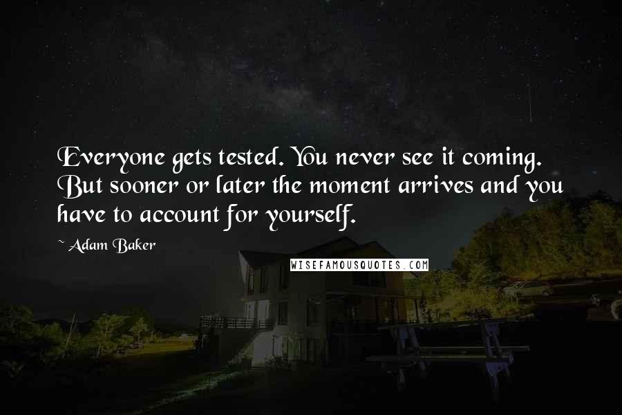 Adam Baker Quotes: Everyone gets tested. You never see it coming. But sooner or later the moment arrives and you have to account for yourself.