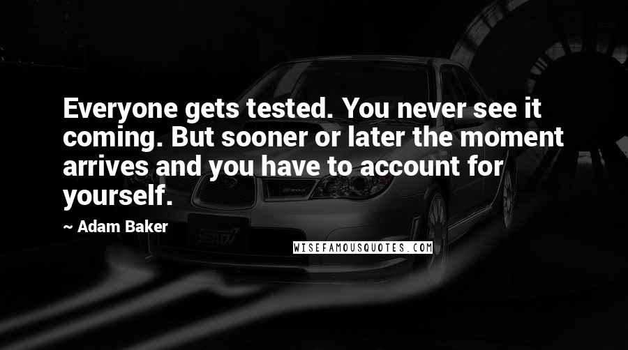 Adam Baker Quotes: Everyone gets tested. You never see it coming. But sooner or later the moment arrives and you have to account for yourself.