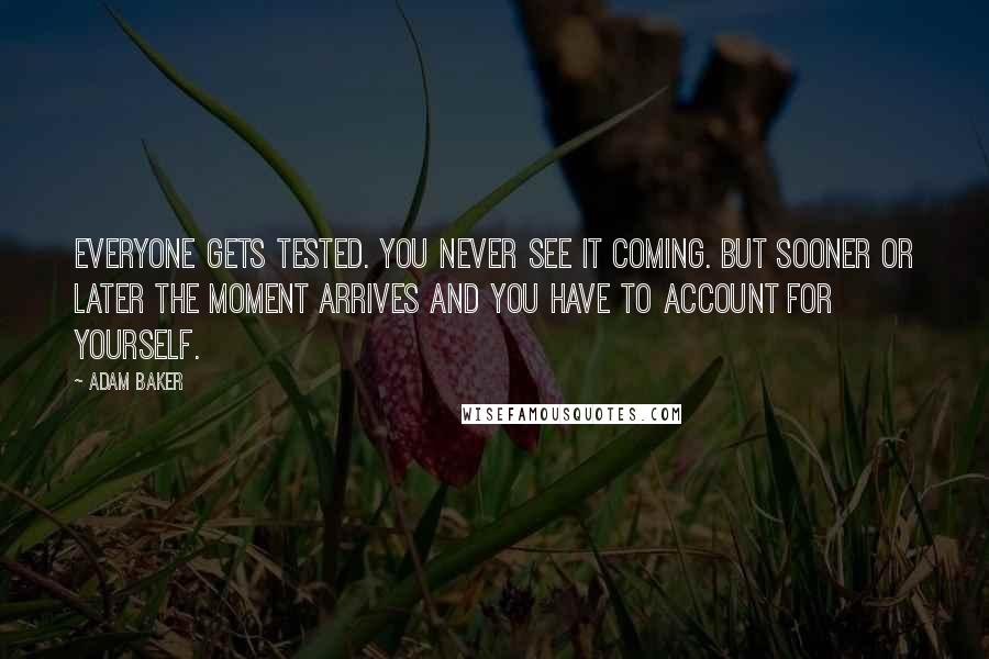 Adam Baker Quotes: Everyone gets tested. You never see it coming. But sooner or later the moment arrives and you have to account for yourself.