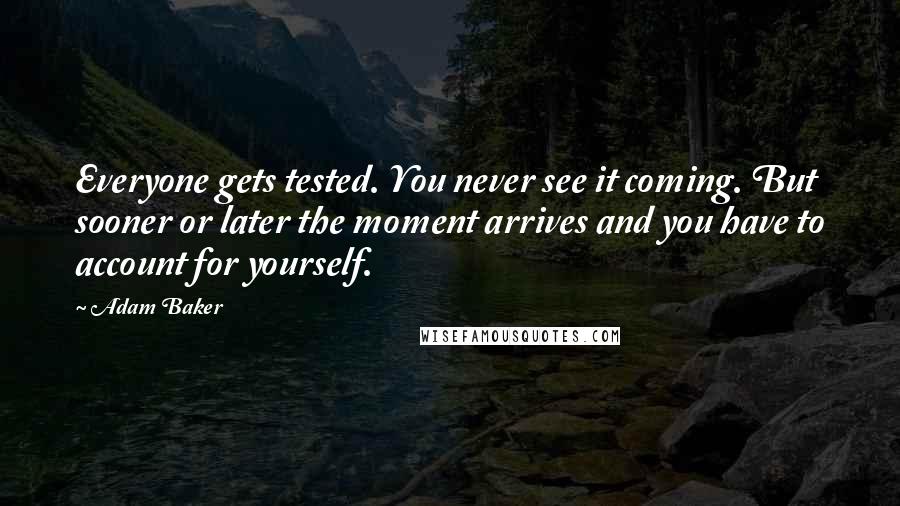 Adam Baker Quotes: Everyone gets tested. You never see it coming. But sooner or later the moment arrives and you have to account for yourself.