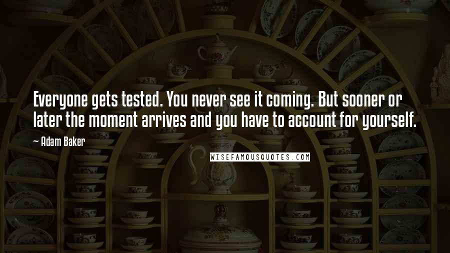 Adam Baker Quotes: Everyone gets tested. You never see it coming. But sooner or later the moment arrives and you have to account for yourself.