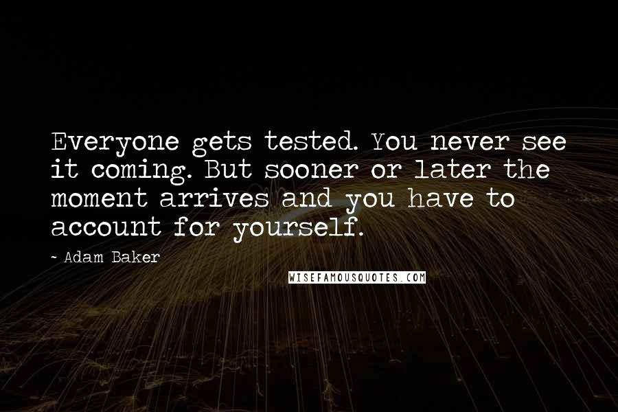 Adam Baker Quotes: Everyone gets tested. You never see it coming. But sooner or later the moment arrives and you have to account for yourself.