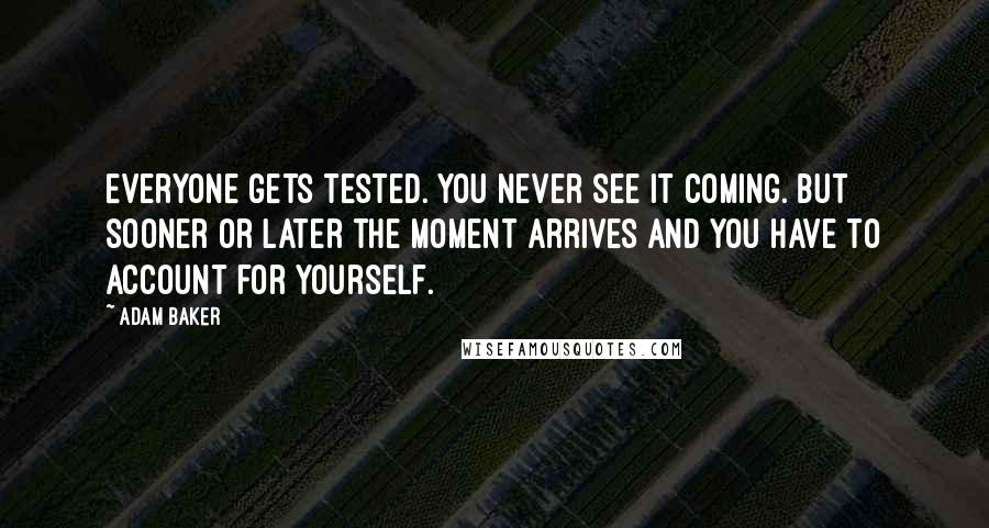 Adam Baker Quotes: Everyone gets tested. You never see it coming. But sooner or later the moment arrives and you have to account for yourself.