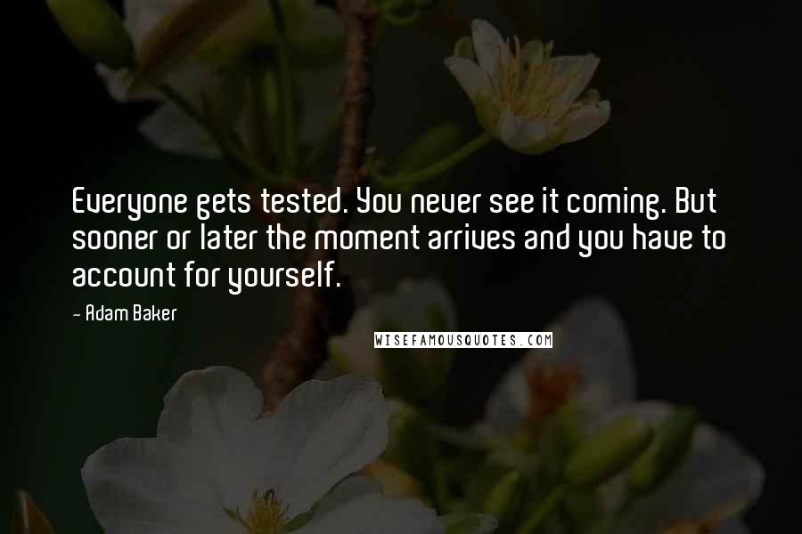 Adam Baker Quotes: Everyone gets tested. You never see it coming. But sooner or later the moment arrives and you have to account for yourself.