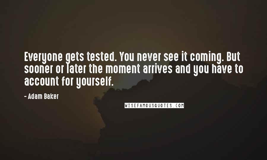 Adam Baker Quotes: Everyone gets tested. You never see it coming. But sooner or later the moment arrives and you have to account for yourself.