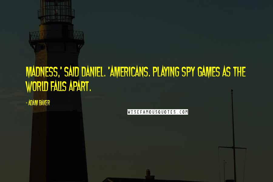 Adam Baker Quotes: Madness,' said Daniel. 'Americans. Playing spy games as the world falls apart.