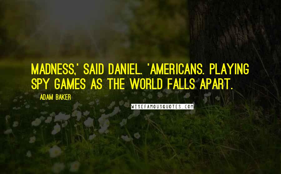 Adam Baker Quotes: Madness,' said Daniel. 'Americans. Playing spy games as the world falls apart.