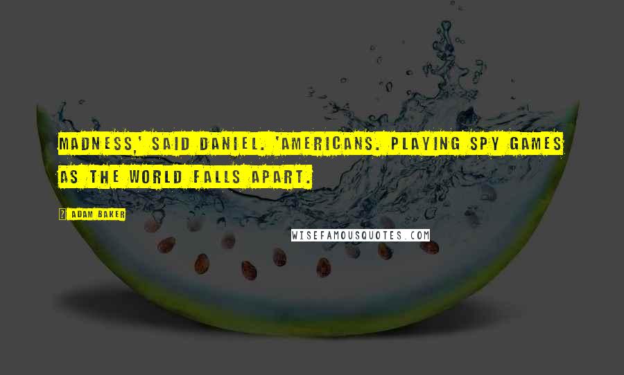 Adam Baker Quotes: Madness,' said Daniel. 'Americans. Playing spy games as the world falls apart.