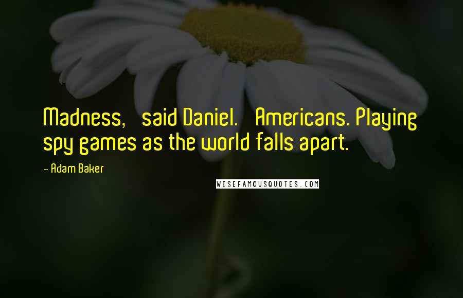 Adam Baker Quotes: Madness,' said Daniel. 'Americans. Playing spy games as the world falls apart.