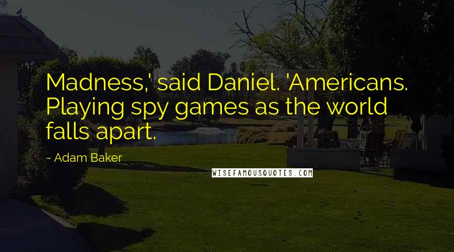 Adam Baker Quotes: Madness,' said Daniel. 'Americans. Playing spy games as the world falls apart.