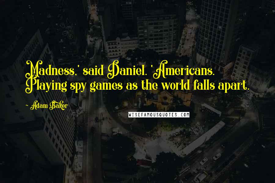 Adam Baker Quotes: Madness,' said Daniel. 'Americans. Playing spy games as the world falls apart.