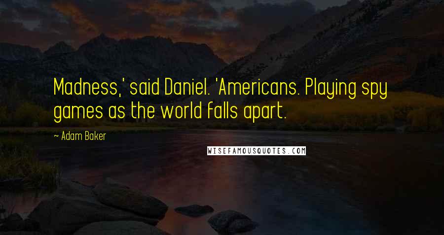 Adam Baker Quotes: Madness,' said Daniel. 'Americans. Playing spy games as the world falls apart.