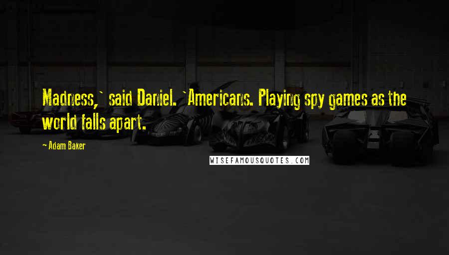 Adam Baker Quotes: Madness,' said Daniel. 'Americans. Playing spy games as the world falls apart.